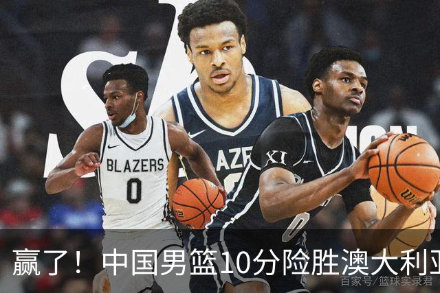 赢了！中国男篮10分险胜澳大利亚，王俊杰23分成关键先生，郭士强放心了